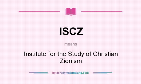What does ISCZ mean? It stands for Institute for the Study of Christian Zionism