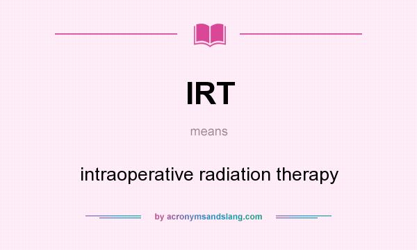 What does IRT mean? It stands for intraoperative radiation therapy