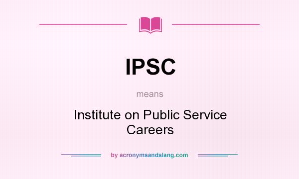 What does IPSC mean? It stands for Institute on Public Service Careers