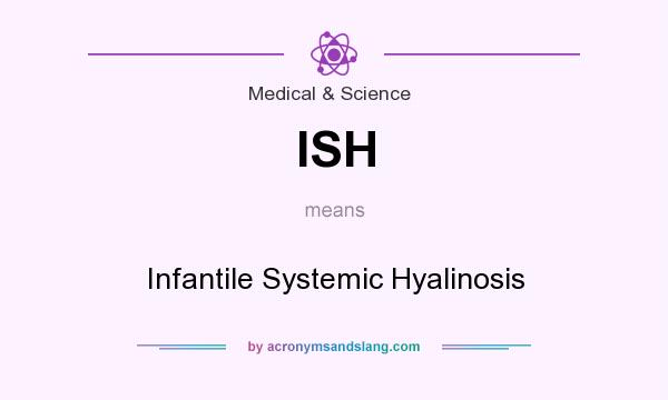 What does ISH mean? It stands for Infantile Systemic Hyalinosis