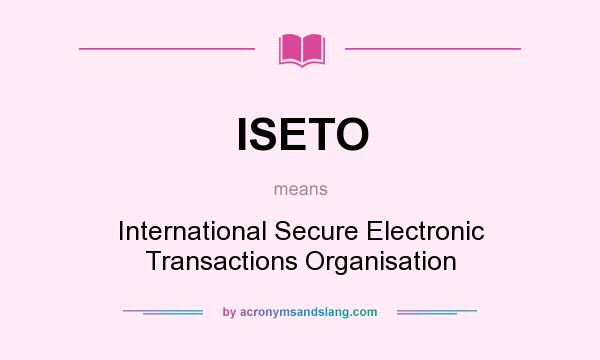 What does ISETO mean? It stands for International Secure Electronic Transactions Organisation