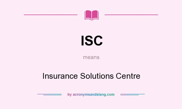 What does ISC mean? It stands for Insurance Solutions Centre