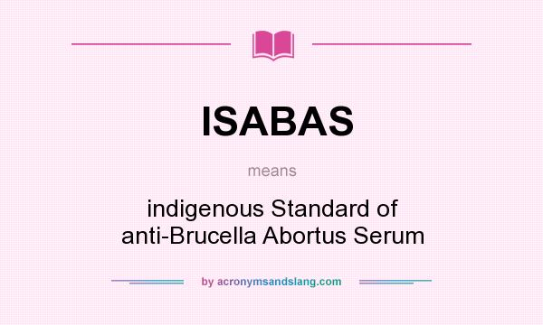 What does ISABAS mean? It stands for indigenous Standard of anti-Brucella Abortus Serum