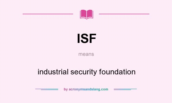What does ISF mean? It stands for industrial security foundation