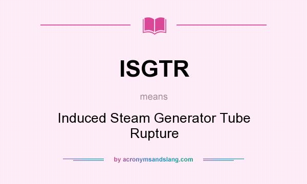 What does ISGTR mean? It stands for Induced Steam Generator Tube Rupture