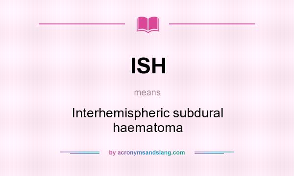 What does ISH mean? It stands for Interhemispheric subdural haematoma