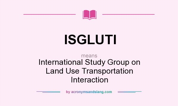 What does ISGLUTI mean? It stands for International Study Group on Land Use Transportation Interaction