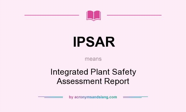 What does IPSAR mean? It stands for Integrated Plant Safety Assessment Report