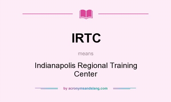 What does IRTC mean? It stands for Indianapolis Regional Training Center