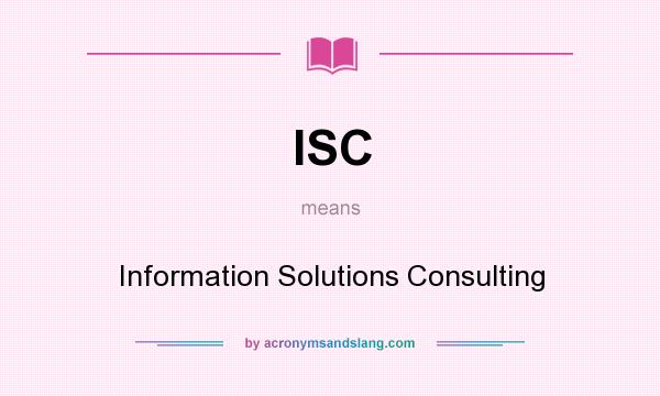 What does ISC mean? It stands for Information Solutions Consulting