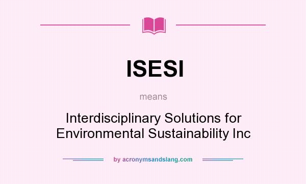 What does ISESI mean? It stands for Interdisciplinary Solutions for Environmental Sustainability Inc