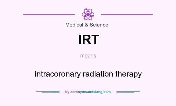 What does IRT mean? It stands for intracoronary radiation therapy