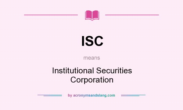 What does ISC mean? It stands for Institutional Securities Corporation