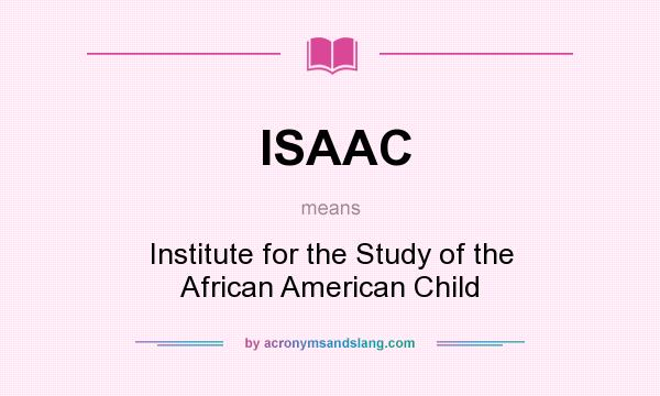 What does ISAAC mean? It stands for Institute for the Study of the African American Child