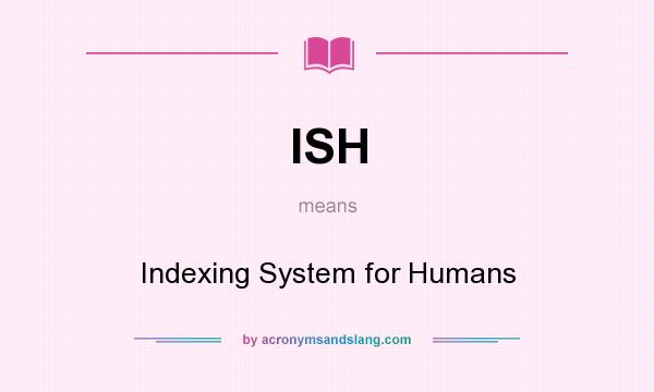 What does ISH mean? It stands for Indexing System for Humans