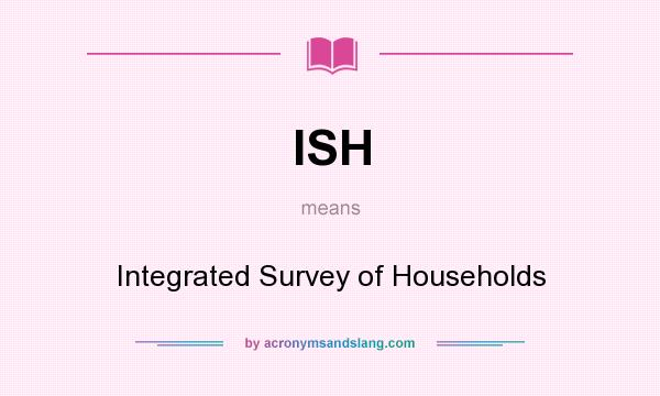 What does ISH mean? It stands for Integrated Survey of Households