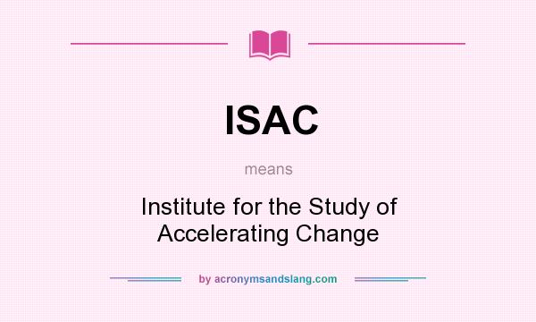 What does ISAC mean? It stands for Institute for the Study of Accelerating Change
