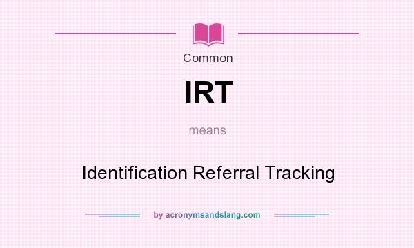 What does IRT mean? It stands for Identification Referral Tracking