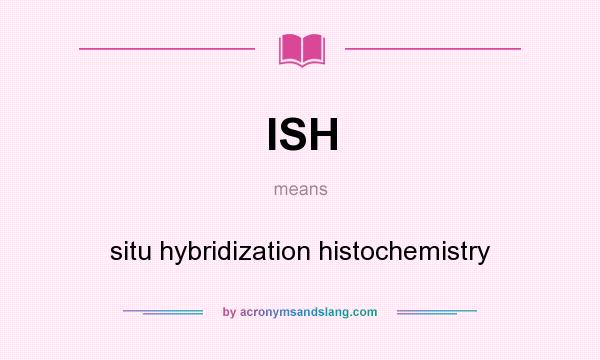 What does ISH mean? It stands for situ hybridization histochemistry