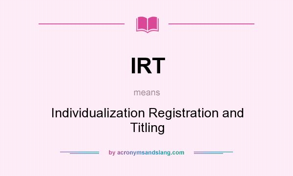 What does IRT mean? It stands for Individualization Registration and Titling
