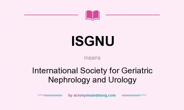 What does ISGNU mean? It stands for International Society for Geriatric Nephrology and Urology