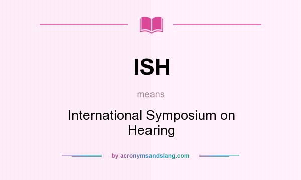 What does ISH mean? It stands for International Symposium on Hearing