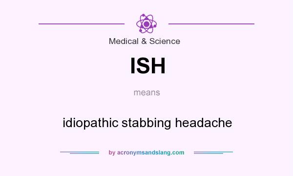 What does ISH mean? It stands for idiopathic stabbing headache