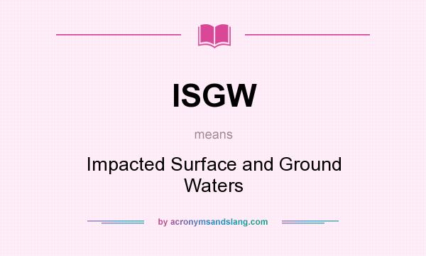 What does ISGW mean? It stands for Impacted Surface and Ground Waters
