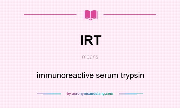 What does IRT mean? It stands for immunoreactive serum trypsin