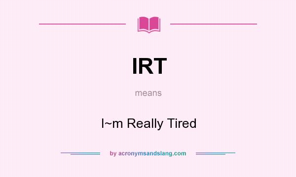 What does IRT mean? It stands for I~m Really Tired