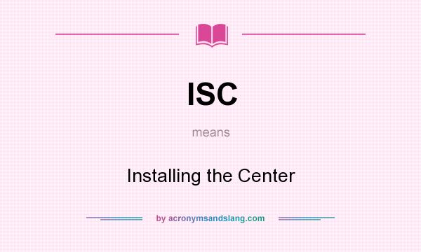 What does ISC mean? It stands for Installing the Center