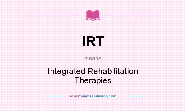 What does IRT mean? It stands for Integrated Rehabilitation Therapies