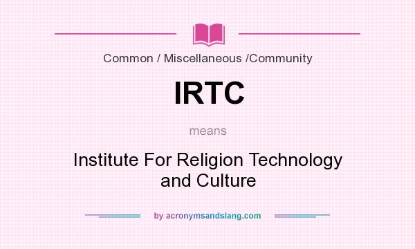What does IRTC mean? It stands for Institute For Religion Technology and Culture