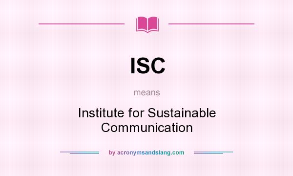 What does ISC mean? It stands for Institute for Sustainable Communication