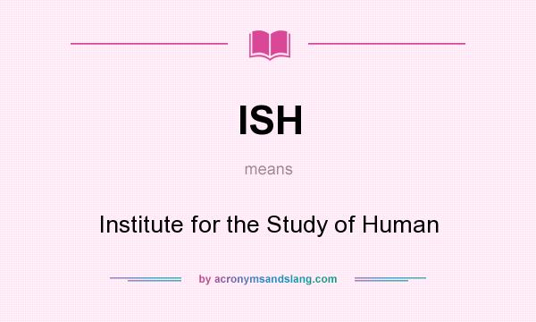 What does ISH mean? It stands for Institute for the Study of Human