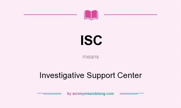 What does ISC mean? It stands for Investigative Support Center