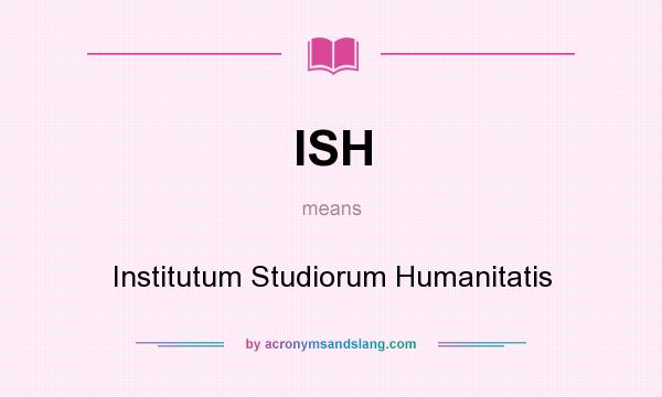 What does ISH mean? It stands for Institutum Studiorum Humanitatis