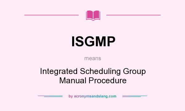 What does ISGMP mean? It stands for Integrated Scheduling Group Manual Procedure