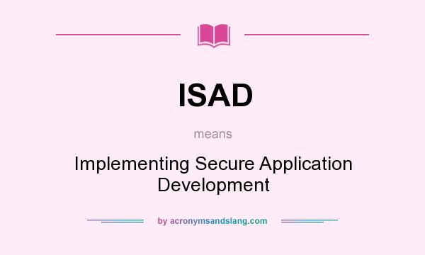 What does ISAD mean? It stands for Implementing Secure Application Development