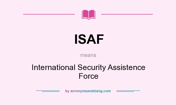 What does ISAF mean? It stands for International Security Assistence Force