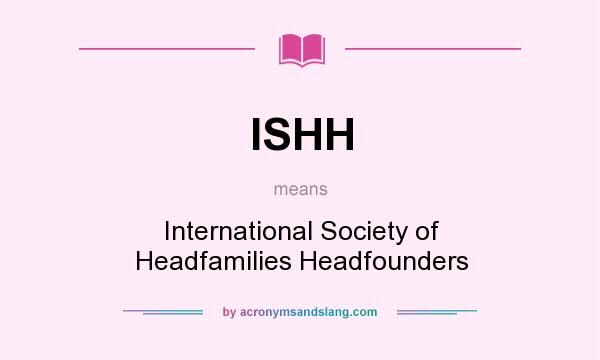 What does ISHH mean? It stands for International Society of Headfamilies Headfounders