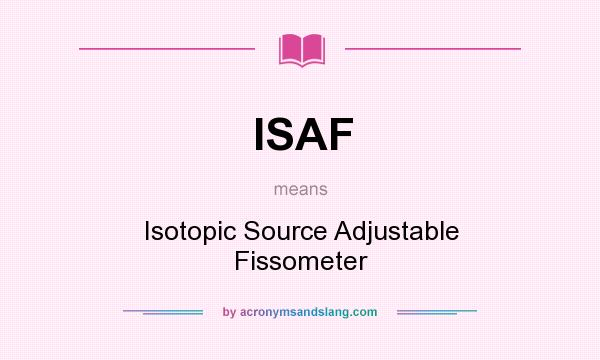 What does ISAF mean? It stands for Isotopic Source Adjustable Fissometer