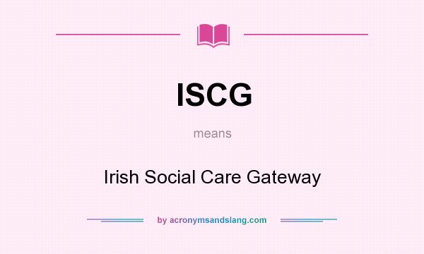 What does ISCG mean? It stands for Irish Social Care Gateway