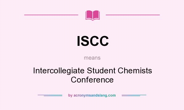 What does ISCC mean? It stands for Intercollegiate Student Chemists Conference