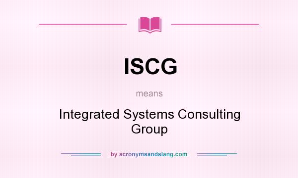 What does ISCG mean? It stands for Integrated Systems Consulting Group