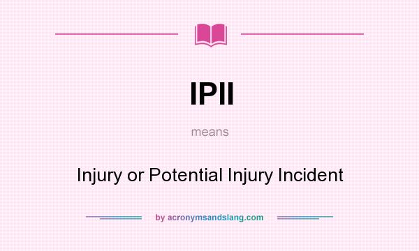 What does IPII mean? It stands for Injury or Potential Injury Incident