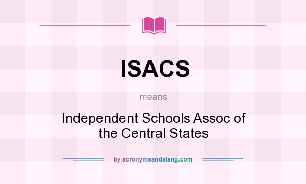 What does ISACS mean? It stands for Independent Schools Assoc of the Central States