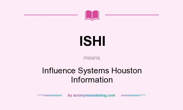 What does ISHI mean? It stands for Influence Systems Houston Information