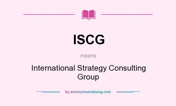 What does ISCG mean? It stands for International Strategy Consulting Group