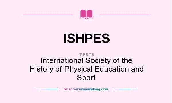 What does ISHPES mean? It stands for International Society of the History of Physical Education and Sport